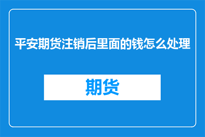平安期货注销后里面的钱怎么处理(平安期货注销后的资金去向何方？)