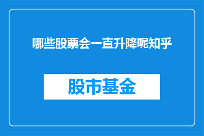 哪些股票会一直升降呢知乎(哪些股票会一直升降？这是一个值得深入探讨的问题，它涉及到投资者对于市场动态的敏锐洞察和对投资策略的精准把握在股市这个充满变数的舞台上，每一个细微的变化都可能引发股价的波动那么，究竟有哪些股票能够始终保持其价格的稳定，甚至呈现出持续上升的趋势呢？这背后又隐藏着哪些不为人知的秘密？让我们一起来揭开这个谜团，寻找那些能够经受住市场考验的股票)
