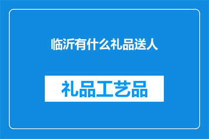 临沂有什么礼品送人(临沂有哪些独特的礼品可以作为礼物赠送给他人？)