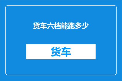 货车六档能跑多少(货车六档能跑多远？)