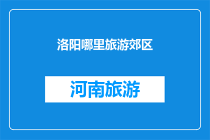 洛阳哪里旅游郊区(洛阳郊区旅游推荐：探索历史与自然美景的完美结合)