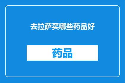 去拉萨买哪些药品好(拉萨旅行必备药品清单：哪些是您在高原地区旅行时的最佳选择？)