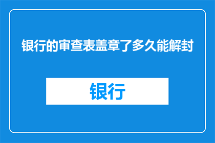 银行的审查表盖章了多久能解封(银行审查表盖章后多久能解除封存？)