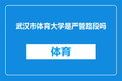 武汉市体育大学是严管路段吗(武汉市体育大学是否实行严格的路段管理？)