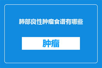 肺部良性肿瘤食谱有哪些(肺部良性肿瘤患者应遵循哪些饮食原则？)