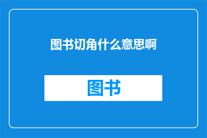 图书切角什么意思啊(图书切角的含义是什么？)