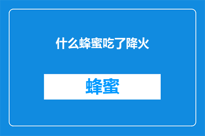 什么蜂蜜吃了降火(蜂蜜真的能降火吗？)