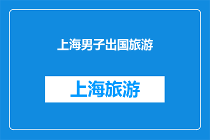 上海男子出国旅游(上海男子出国旅游，是否意味着他放弃了国内的生活？)