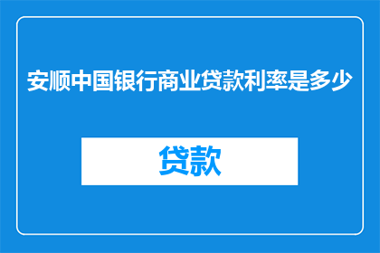 安顺中国银行商业贷款利率是多少(安顺中国银行商业贷款利率是多少？)