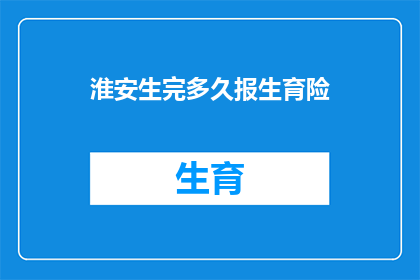淮安生完多久报生育险(淮安地区，女性在分娩后多久需要办理生育保险？)