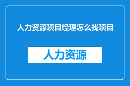人力资源项目经理怎么找项目(如何寻找合适的人力资源项目经理以推进项目成功？)