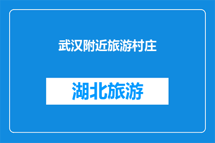 武汉附近旅游村庄(武汉周边有哪些迷人的旅游村庄？)