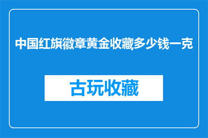 中国红旗徽章黄金收藏多少钱一克(中国红旗徽章黄金收藏价值如何？一克黄金的价格是多少？)