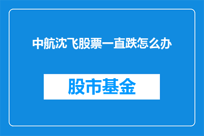 中航沈飞股票一直跌怎么办(面对中航沈飞股票持续下跌的困境，投资者应如何应对？)
