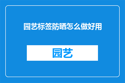 园艺标签防晒怎么做好用(如何制作高效园艺标签防晒产品？)