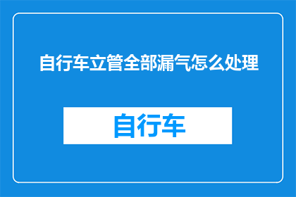 自行车立管全部漏气怎么处理(如何处理自行车立管全部漏气的问题？)