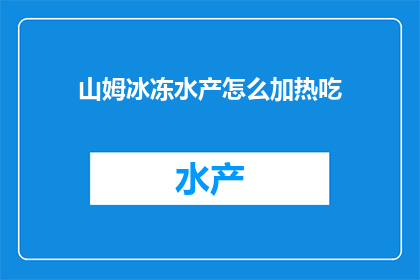山姆冰冻水产怎么加热吃(如何安全地加热山姆冰冻水产以供食用？)
