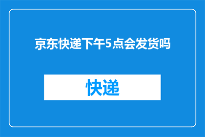 京东快递下午5点会发货吗(京东快递的发货时间是下午5点吗？)