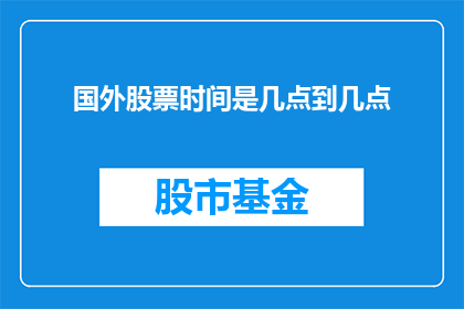 国外股票时间是几点到几点(国外股票交易时间是如何安排的？)