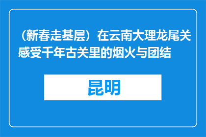 （新春走基层）在云南大理龙尾关 感受千年古关里的烟火与团结