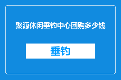 聚源休闲垂钓中心团购多少钱(您是否好奇聚源休闲垂钓中心团购的价格是多少？)