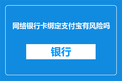 网络银行卡绑定支付宝有风险吗(网络银行卡绑定支付宝存在风险吗？)