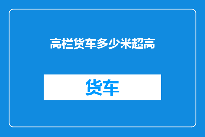 高栏货车多少米超高(高栏货车的超高限制是多少？)