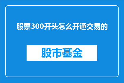 股票300开头怎么开通交易的(如何开通交易股票300开头的股票账户？)
