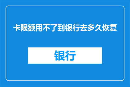 卡限额用不了到银行去多久恢复(卡限额无法使用，何时能恢复至银行账户？)