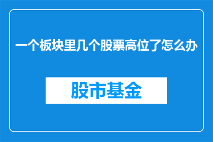 一个板块里几个股票高位了怎么办(面对一个板块中部分股票已达到高位，投资者应如何应对？)