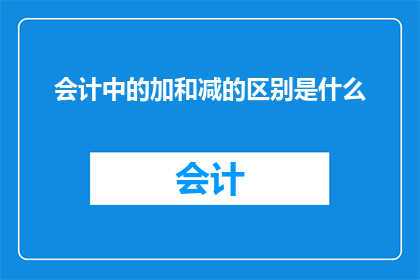 会计中的加和减的区别是什么(会计中加法与减法的微妙差异是什么？)