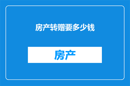 房产转赠要多少钱(房产转赠需要支付多少费用？)