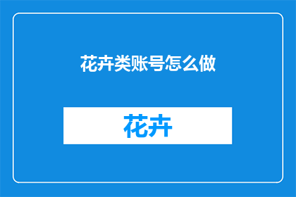 花卉类账号怎么做(如何打造一个成功的花卉类账号？)