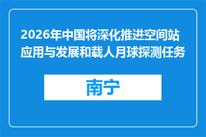 2026年中国将深化推进空间站应用与发展和载人月球探测任务