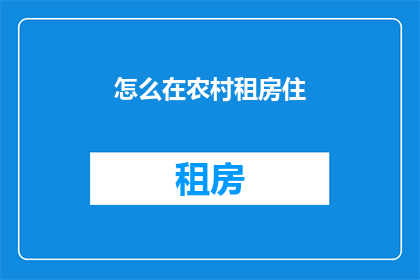 怎么在农村租房住(如何成功在农村地区租赁房屋居住？)