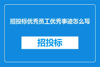 招投标优秀员工优秀事迹怎么写(如何撰写一份吸引评委注意的招投标优秀员工事迹报告？)