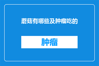 蘑菇有哪些及肿瘤吃的(蘑菇的种类及其在肿瘤治疗中的潜在作用是什么？)