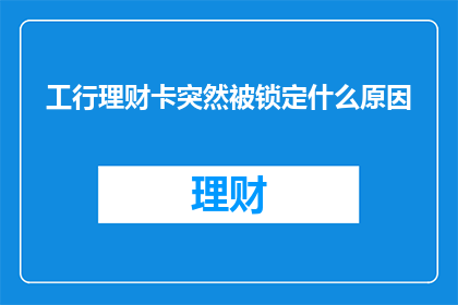 工行理财卡突然被锁定什么原因(工行理财卡突然被锁定的原因是什么？)