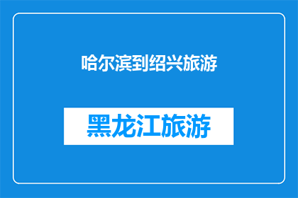 哈尔滨到绍兴旅游(哈尔滨到绍兴旅游：探索这座历史与现代交融的城市，你准备好踏上这段旅程了吗？)