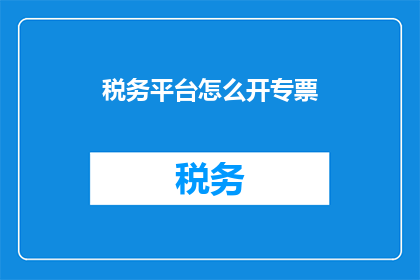 税务平台怎么开专票(如何开设税务平台专票？)