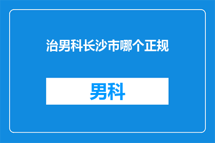 治男科长沙市哪个正规(在长沙市，哪个男科诊所是最为正规和值得信赖的？)