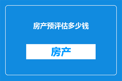 房产预评估多少钱(房产价值预评估究竟需要多少钱？)