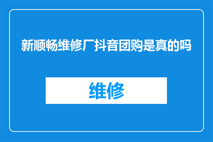 新顺畅维修厂抖音团购是真的吗(新顺畅维修厂的抖音团购活动是否真实可靠？)