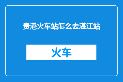 贵港火车站怎么去湛江站(如何从贵港火车站前往湛江站？)