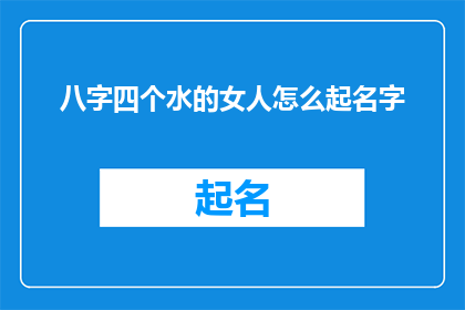 八字四个水的女人怎么起名字(如何为八字中包含四个水元素的女性起一个既符合其命理又富有内涵的名字？)