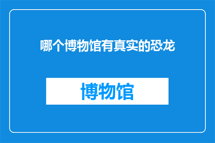 哪个博物馆有真实的恐龙(哪个博物馆能提供最真实的恐龙体验？)