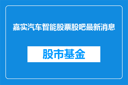 嘉实汽车智能股票股吧最新消息(嘉实汽车智能股票最新动态如何？投资者应关注哪些要点？)