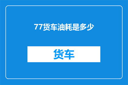 77货车油耗是多少(货车油耗之谜：77升的燃油能跑多远？)