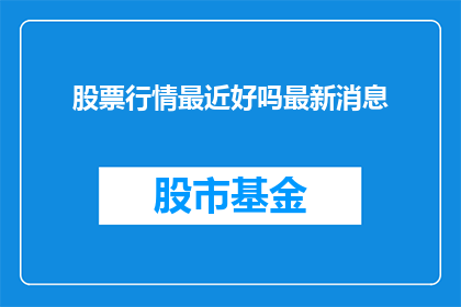股票行情最近好吗最新消息(最近股票行情表现如何？最新动态值得关注吗？)