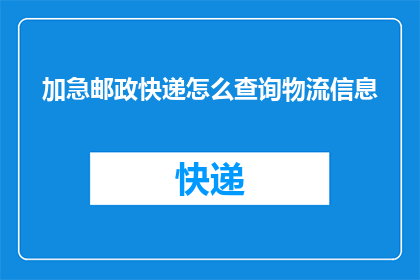 加急邮政快递怎么查询物流信息(如何快速查询加急邮政快递的物流信息？)